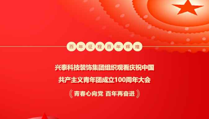 奮輯揚帆新時代 | 興泰科技裝飾集團組織觀看慶祝中國共產主義青年團成立100周年大會