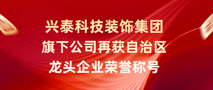 興泰科技裝飾集團旗下公司再獲自治區龍頭企業榮譽稱號